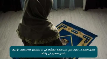 فضل الصلاة.. تعرف على سر صلاة العشاء في 27 سبتمبر 2025 وكيف تؤديها بشكل صحيح في وقتها